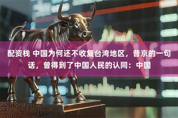 配资栈 中国为何还不收复台湾地区，普京的一句话，曾得到了中国人民的认同：中国