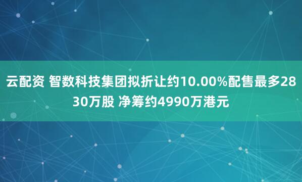 云配资 智数科技集团拟折让约10.00%配售最多2830万股 净筹约4990万港元