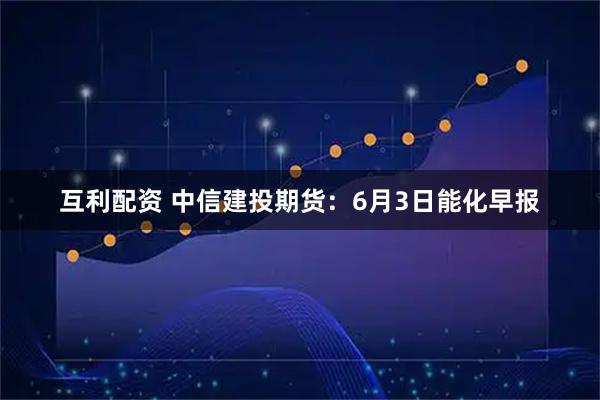 互利配资 中信建投期货：6月3日能化早报