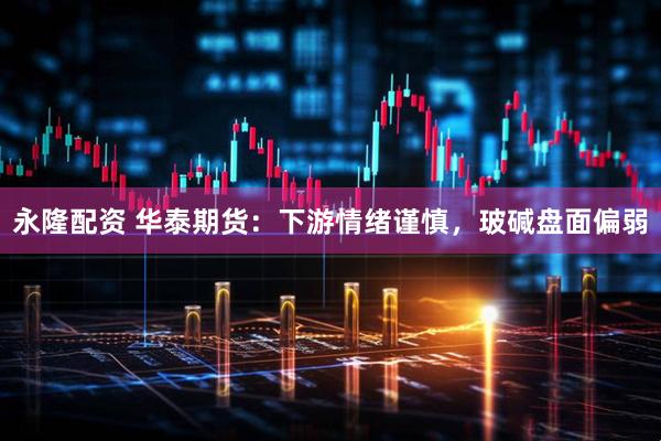 永隆配资 华泰期货：下游情绪谨慎，玻碱盘面偏弱
