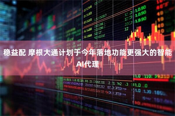 稳益配 摩根大通计划于今年落地功能更强大的智能AI代理