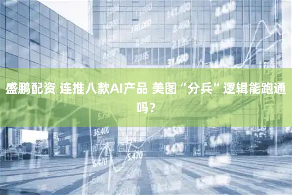 盛鹏配资 连推八款AI产品 美图“分兵”逻辑能跑通吗？