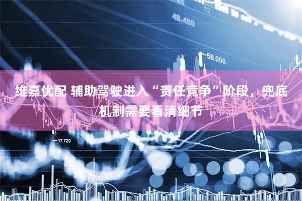维嘉优配 辅助驾驶进入“责任竞争”阶段，兜底机制需要看清细节