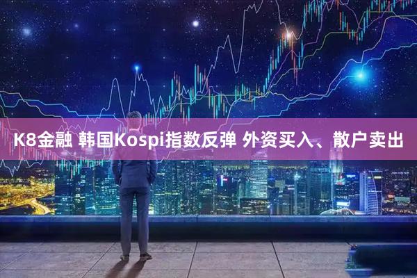K8金融 韩国Kospi指数反弹 外资买入、散户卖出