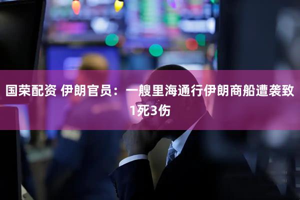 国荣配资 伊朗官员：一艘里海通行伊朗商船遭袭致1死3伤
