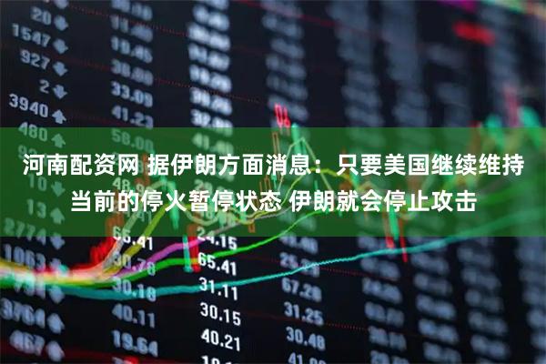 河南配资网 据伊朗方面消息：只要美国继续维持当前的停火暂停状态 伊朗就会停止攻击
