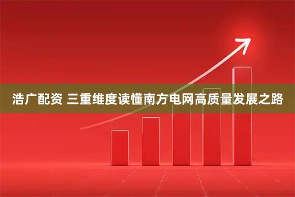 浩广配资 三重维度读懂南方电网高质量发展之路