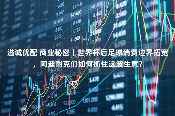 溢诚优配 商业秘密｜世界杯后足球消费边界拓宽，阿迪耐克们如何抓住这波生意？