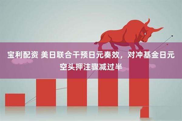 宝利配资 美日联合干预日元奏效，对冲基金日元空头押注骤减过半