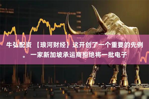 牛弘配资 【琅河财经】这开创了一个重要的先例。 一家新加坡承运商拒绝将一批电子